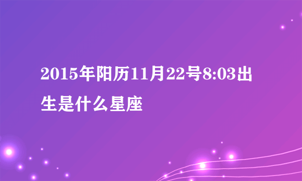 2015年阳历11月22号8:03出生是什么星座