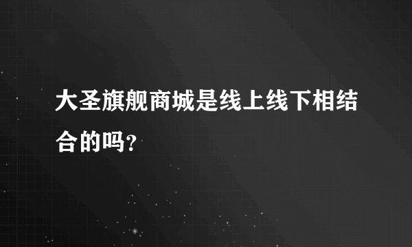 大圣旗舰商城是线上线下相结合的吗？