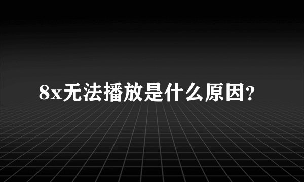 8x无法播放是什么原因？