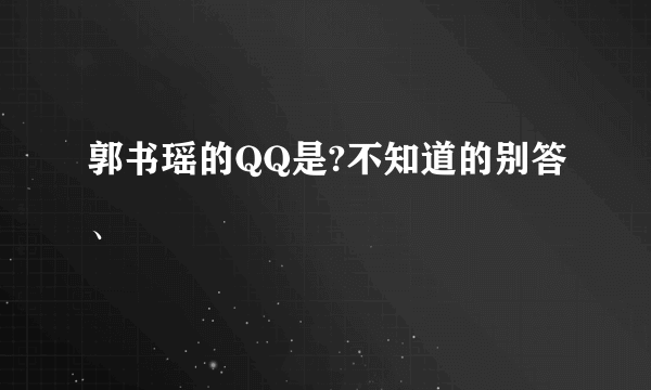 郭书瑶的QQ是?不知道的别答、