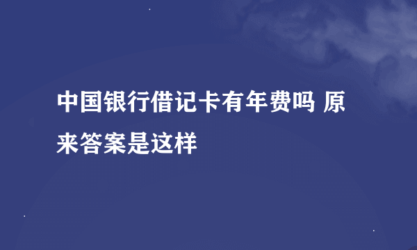 中国银行借记卡有年费吗 原来答案是这样
