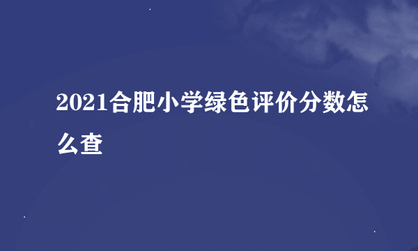 2021合肥小学绿色评价分数怎么查