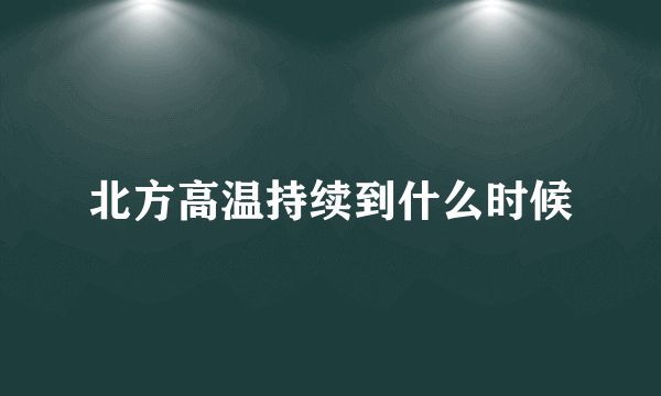 北方高温持续到什么时候