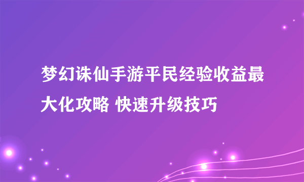 梦幻诛仙手游平民经验收益最大化攻略 快速升级技巧