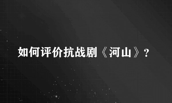 如何评价抗战剧《河山》？