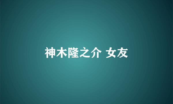 神木隆之介 女友