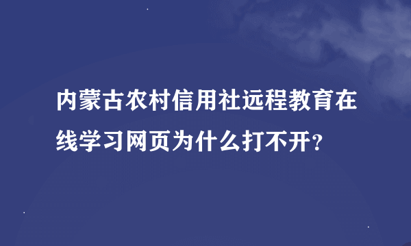 内蒙古农村信用社远程教育在线学习网页为什么打不开？