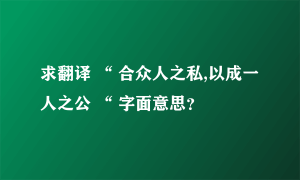 求翻译 “ 合众人之私,以成一人之公 “ 字面意思？