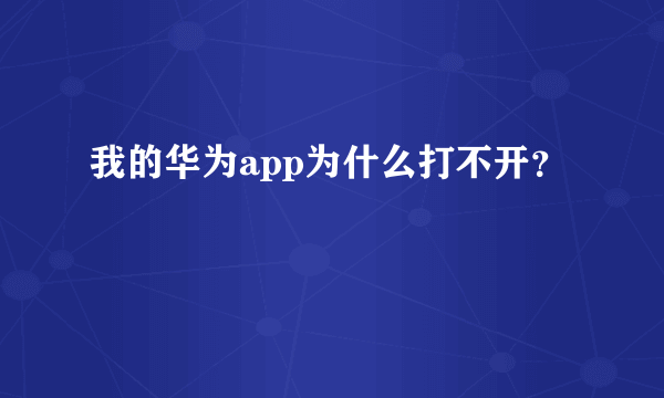 我的华为app为什么打不开？