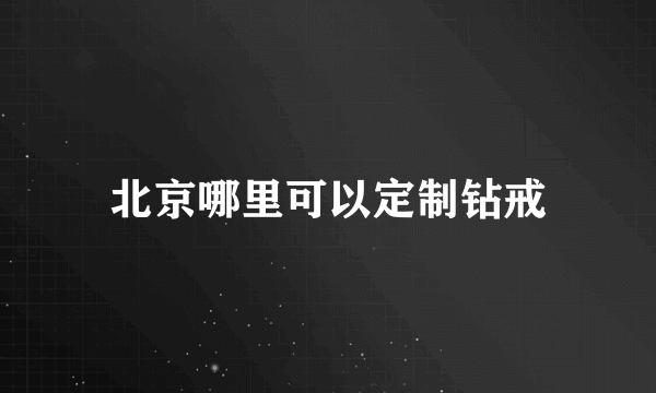 北京哪里可以定制钻戒