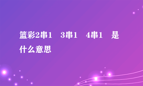 篮彩2串1 3串1 4串1 是什么意思