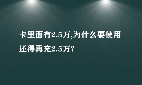 卡里面有2.5万,为什么要使用还得再充2.5万?