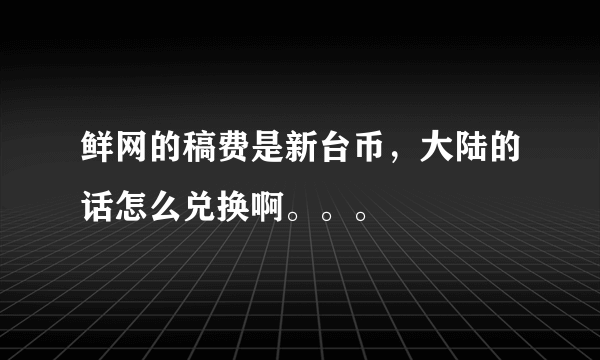 鲜网的稿费是新台币，大陆的话怎么兑换啊。。。