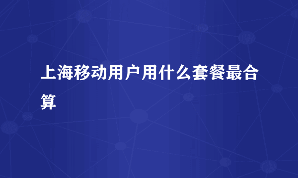 上海移动用户用什么套餐最合算