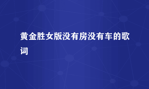 黄金胜女版没有房没有车的歌词