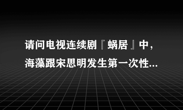 请问电视连续剧『蜗居』中，海藻跟宋思明发生第一次性行为的时候海藻是处女吗？为什么