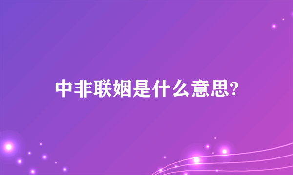 中非联姻是什么意思?