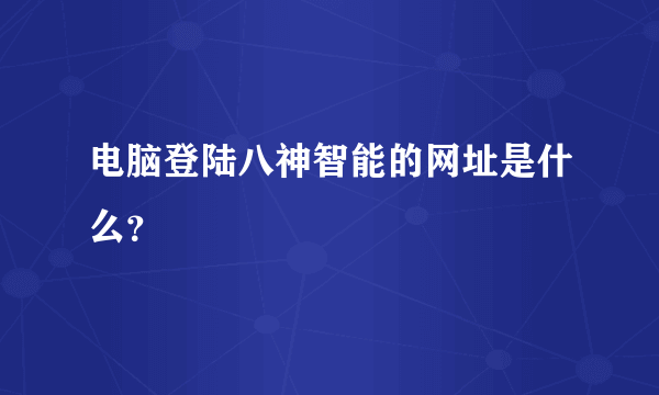 电脑登陆八神智能的网址是什么？