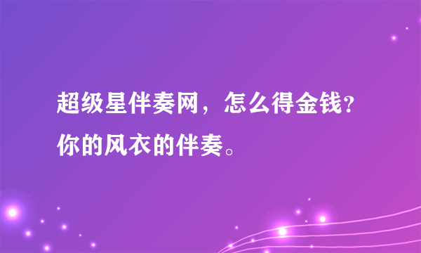 超级星伴奏网，怎么得金钱？你的风衣的伴奏。