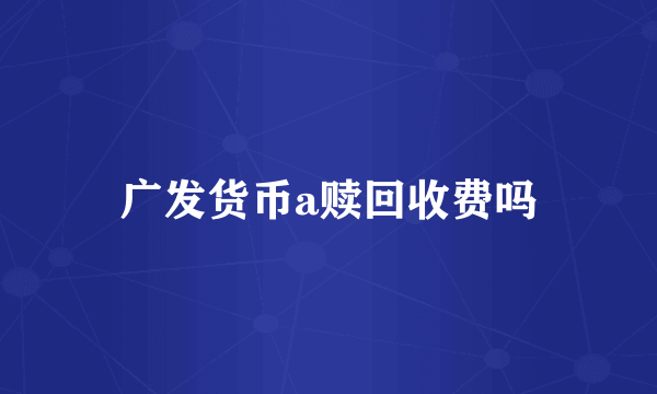 广发货币a赎回收费吗