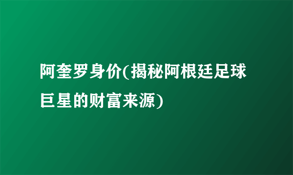 阿奎罗身价(揭秘阿根廷足球巨星的财富来源)
