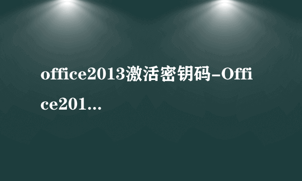 office2013激活密钥码-Office2013激活密钥码2023最新分享