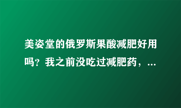 美姿堂的俄罗斯果酸减肥好用吗？我之前没吃过减肥药，想问问会不会反弹啊？