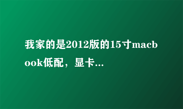 我家的是2012版的15寸macbook低配，显卡是gt650，内存4G，处理器i7，