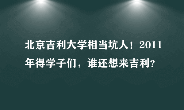 北京吉利大学相当坑人！2011年得学子们，谁还想来吉利？