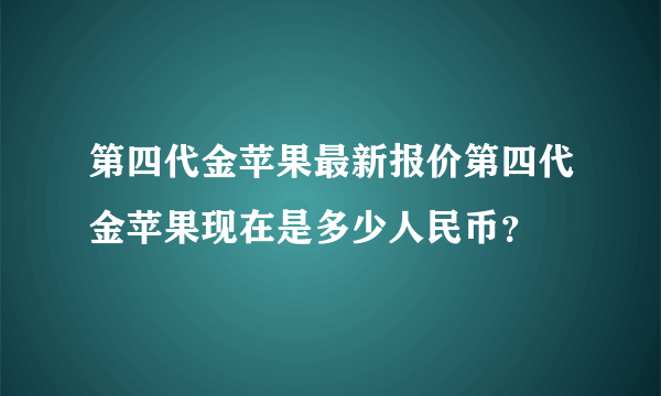 第四代金苹果最新报价第四代金苹果现在是多少人民币？