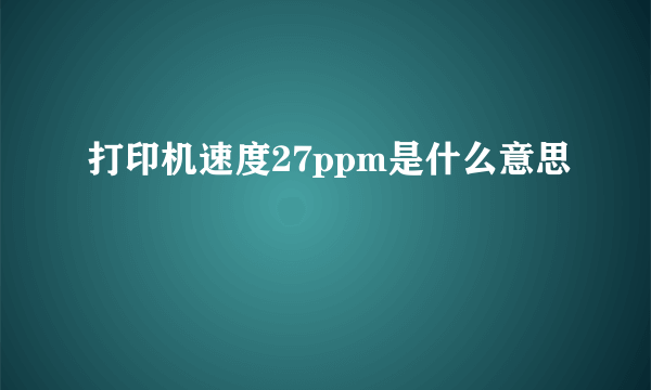 打印机速度27ppm是什么意思