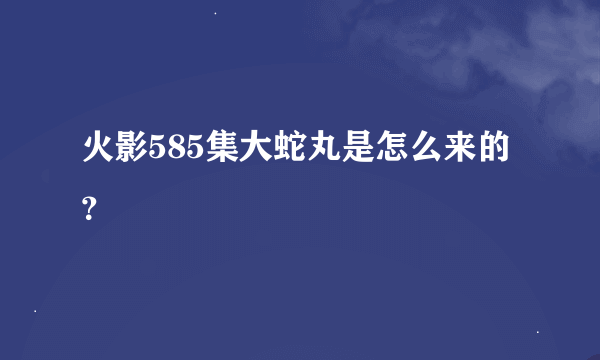 火影585集大蛇丸是怎么来的？