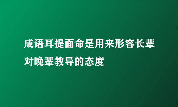 成语耳提面命是用来形容长辈对晚辈教导的态度