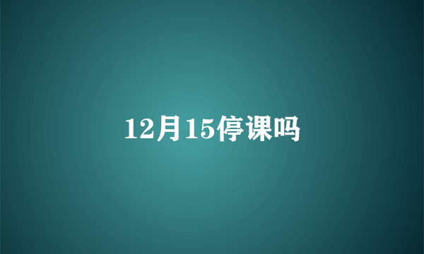 12月15停课吗