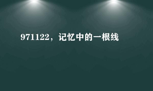 971122，记忆中的一根线