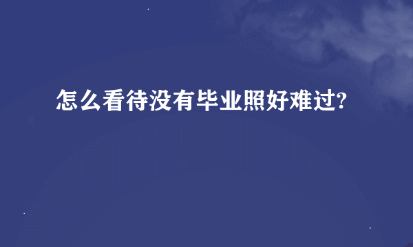 怎么看待没有毕业照好难过?