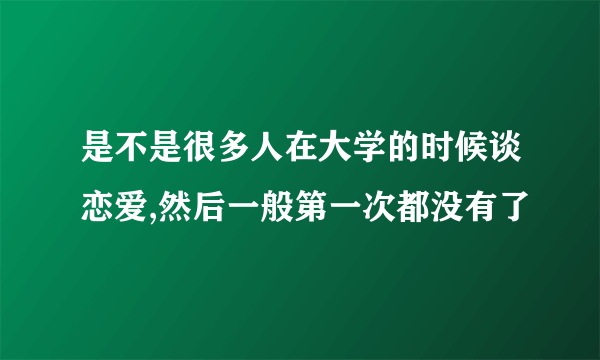 是不是很多人在大学的时候谈恋爱,然后一般第一次都没有了