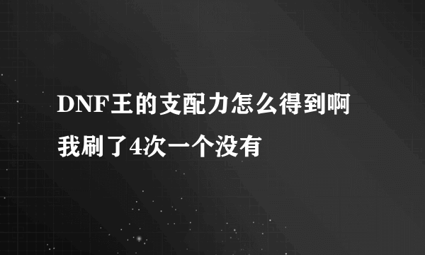 DNF王的支配力怎么得到啊 我刷了4次一个没有