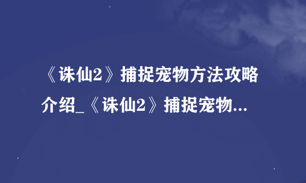 《诛仙2》捕捉宠物方法攻略介绍_《诛仙2》捕捉宠物方法攻略是什么
