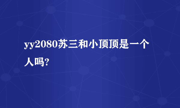yy2080苏三和小顶顶是一个人吗?