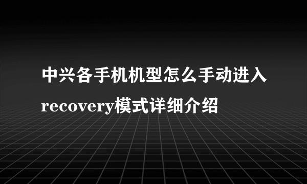 中兴各手机机型怎么手动进入recovery模式详细介绍
