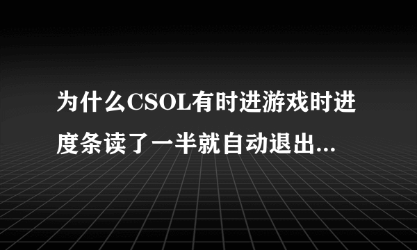 为什么CSOL有时进游戏时进度条读了一半就自动退出到桌面？网吧也有这种情况，家里也是，是游戏的问题