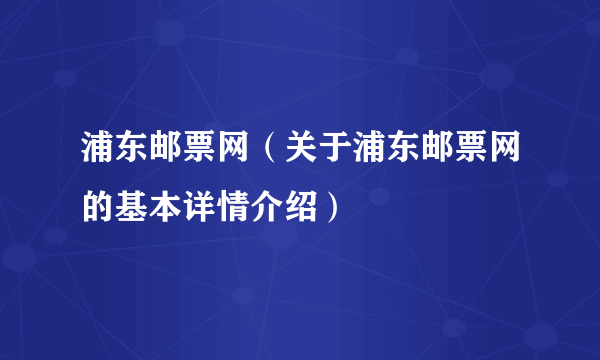 浦东邮票网（关于浦东邮票网的基本详情介绍）