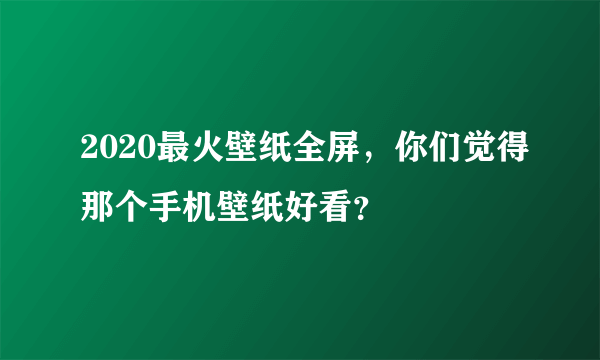 2020最火壁纸全屏，你们觉得那个手机壁纸好看？
