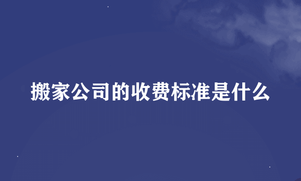 搬家公司的收费标准是什么