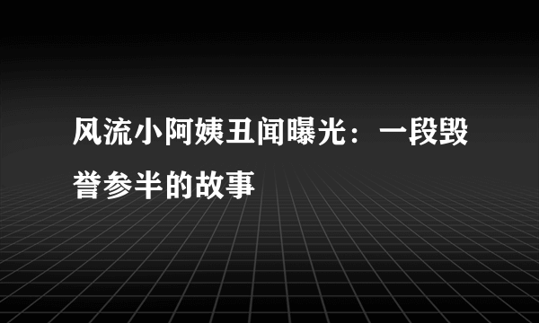 风流小阿姨丑闻曝光：一段毁誉参半的故事