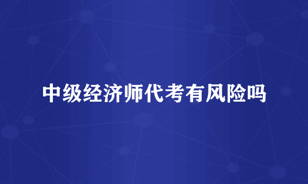中级经济师代考有风险吗