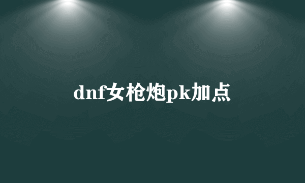 dnf女枪炮pk加点
