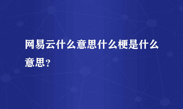 网易云什么意思什么梗是什么意思？
