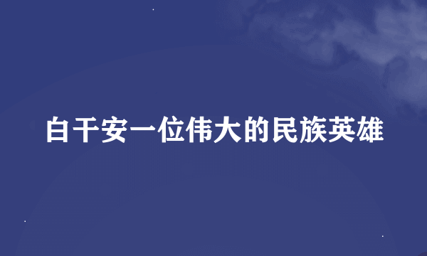 白干安一位伟大的民族英雄